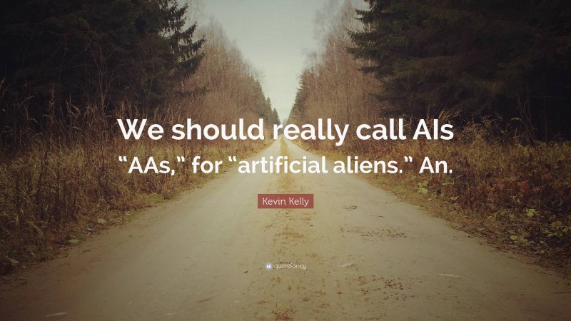 Kevin Kelly Quote: “We should really call AIs “AAs,” for “artificial aliens.” An.”