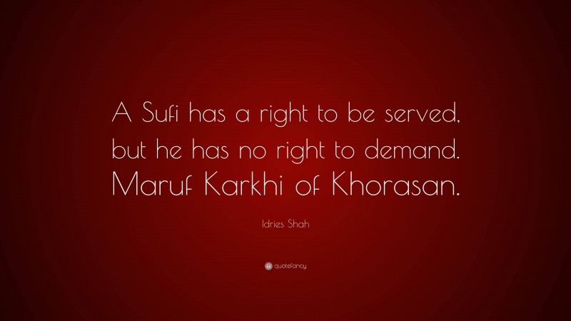 Idries Shah Quote: “A Sufi has a right to be served, but he has no right to demand. Maruf Karkhi of Khorasan.”