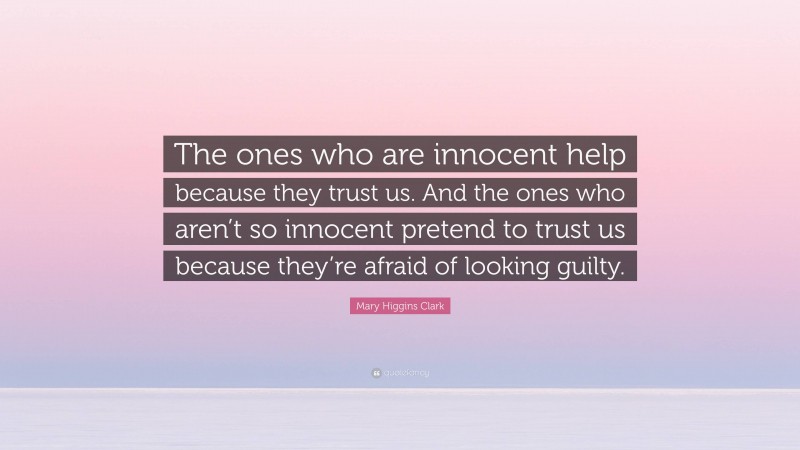 Mary Higgins Clark Quote: “The ones who are innocent help because they trust us. And the ones who aren’t so innocent pretend to trust us because they’re afraid of looking guilty.”