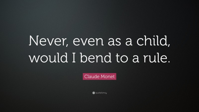 Claude Monet Quote: “Never, even as a child, would I bend to a rule.”