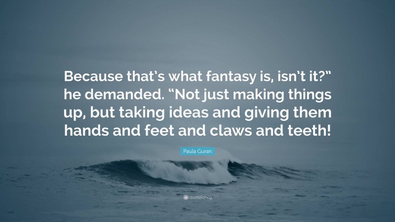 Paula Guran Quote: “Because that’s what fantasy is, isn’t it?” he demanded. “Not just making things up, but taking ideas and giving them hands and feet and claws and teeth!”