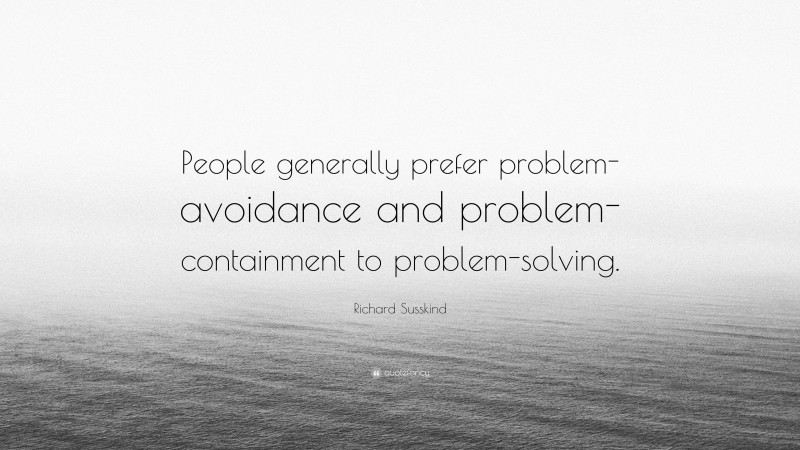 Richard Susskind Quote: “People generally prefer problem-avoidance and problem-containment to problem-solving.”