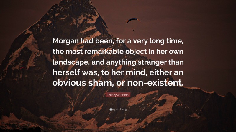 Shirley Jackson Quote: “Morgan had been, for a very long time, the most remarkable object in her own landscape, and anything stranger than herself was, to her mind, either an obvious sham, or non-existent.”