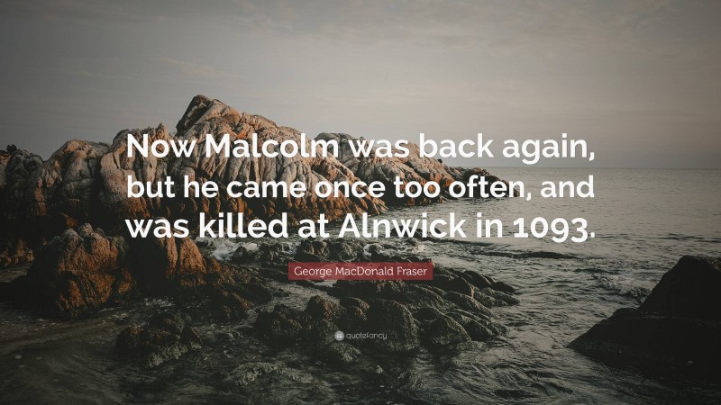 George MacDonald Fraser Quote: “Now Malcolm was back again, but he came once too often, and was killed at Alnwick in 1093.”