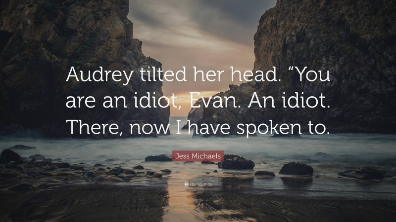 Jess Michaels Quote: “Audrey tilted her head. “You are an idiot, Evan. An idiot. There, now I have spoken to.”