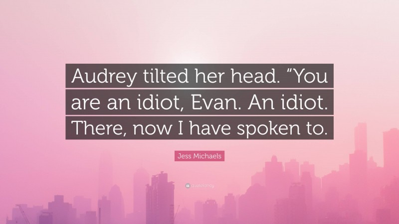 Jess Michaels Quote: “Audrey tilted her head. “You are an idiot, Evan. An idiot. There, now I have spoken to.”