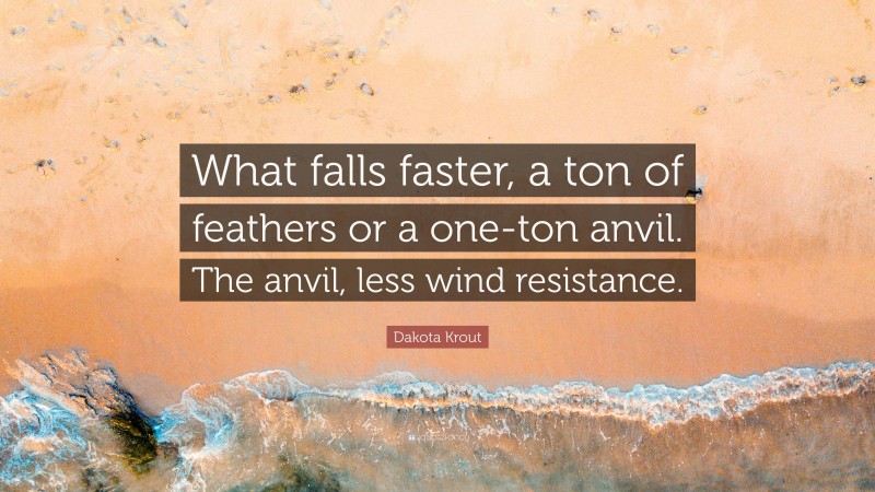 Dakota Krout Quote: “What falls faster, a ton of feathers or a one-ton anvil. The anvil, less wind resistance.”