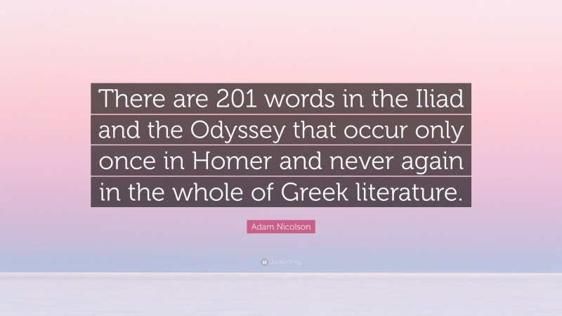 Adam Nicolson Quote: “There are 201 words in the Iliad and the Odyssey that occur only once in Homer and never again in the whole of Greek literature.”