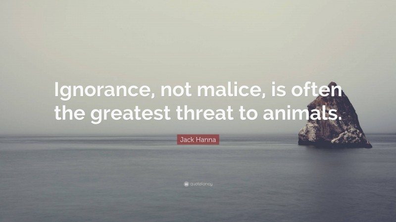 Jack Hanna Quote: “Ignorance, not malice, is often the greatest threat to animals.”