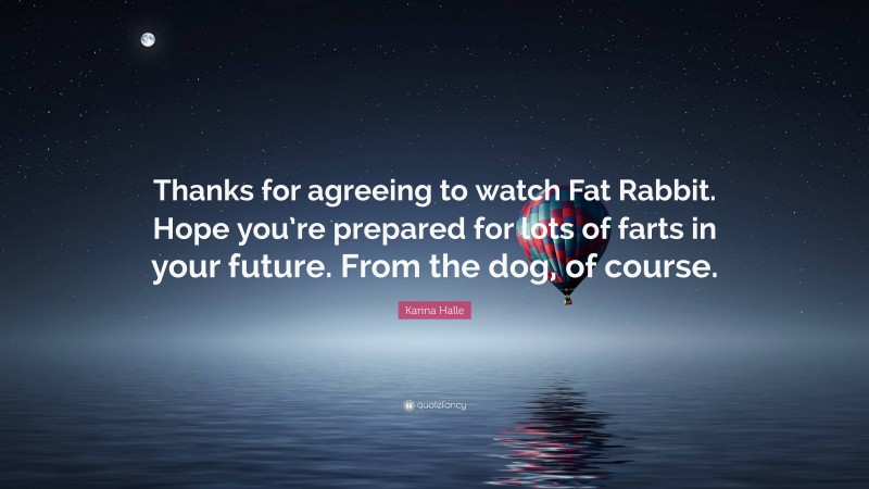 Karina Halle Quote: “Thanks for agreeing to watch Fat Rabbit. Hope you’re prepared for lots of farts in your future. From the dog, of course.”