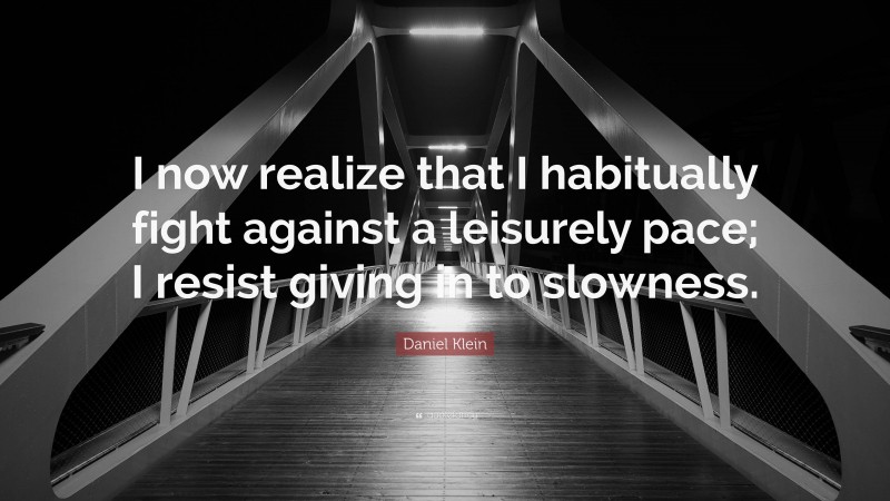 Daniel Klein Quote: “I now realize that I habitually fight against a leisurely pace; I resist giving in to slowness.”