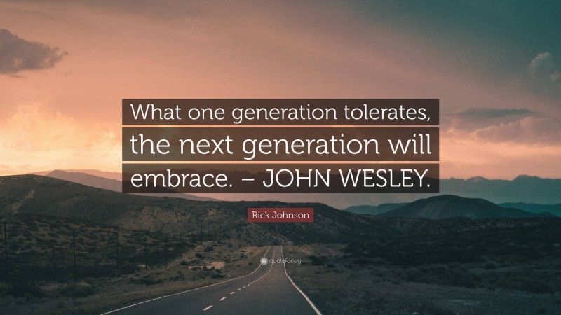 Rick Johnson Quote: “What one generation tolerates, the next generation will embrace. – JOHN WESLEY.”
