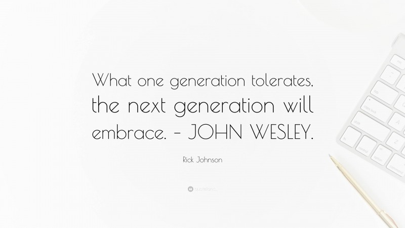 Rick Johnson Quote: “What one generation tolerates, the next generation will embrace. – JOHN WESLEY.”
