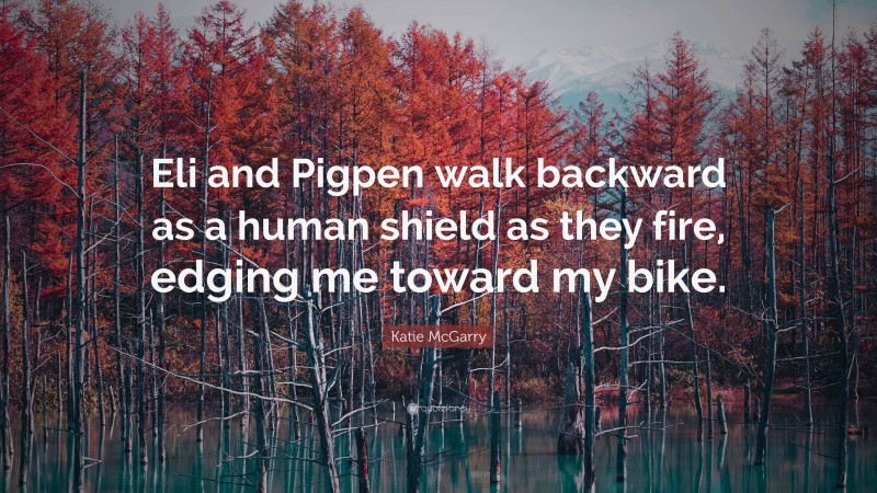 Katie McGarry Quote: “Eli and Pigpen walk backward as a human shield as they fire, edging me toward my bike.”