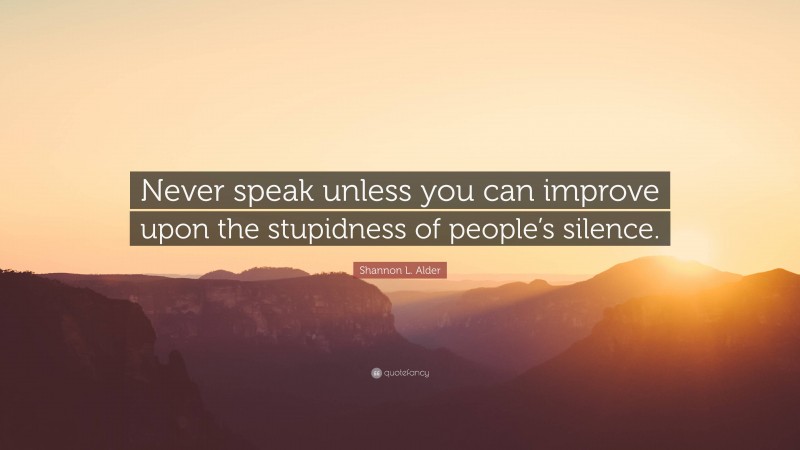 Shannon L. Alder Quote: “Never speak unless you can improve upon the stupidness of people’s silence.”