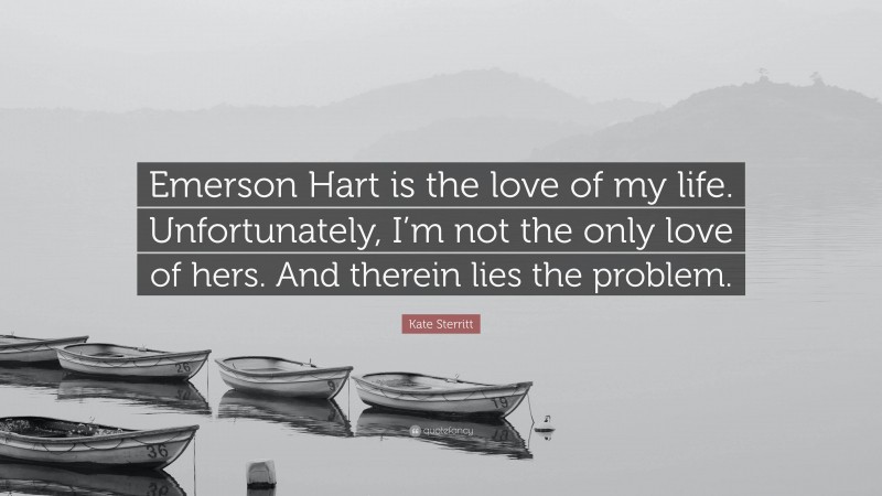 Kate Sterritt Quote: “Emerson Hart is the love of my life. Unfortunately, I’m not the only love of hers. And therein lies the problem.”