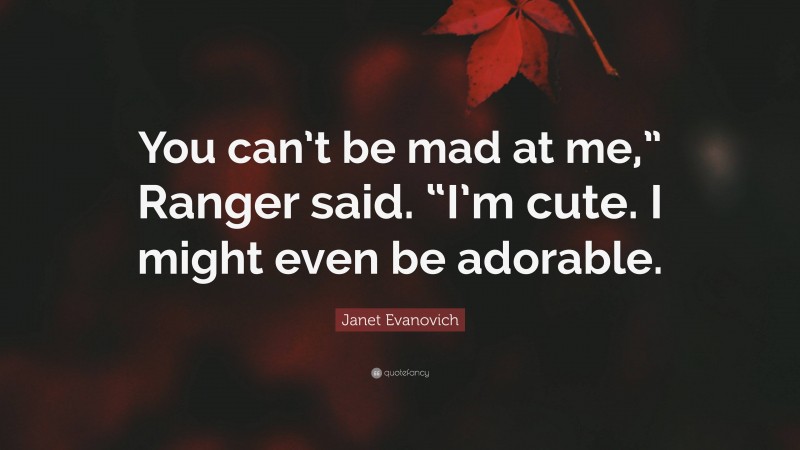 Janet Evanovich Quote: “You can’t be mad at me,” Ranger said. “I’m cute. I might even be adorable.”