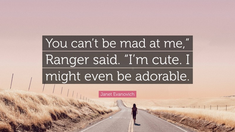 Janet Evanovich Quote: “You can’t be mad at me,” Ranger said. “I’m cute. I might even be adorable.”