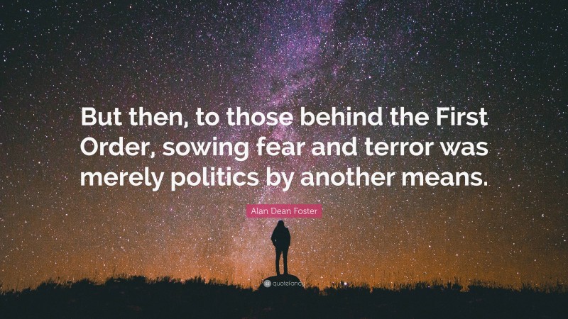 Alan Dean Foster Quote: “But then, to those behind the First Order, sowing fear and terror was merely politics by another means.”