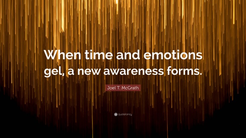 Joel T. McGrath Quote: “When time and emotions gel, a new awareness forms.”