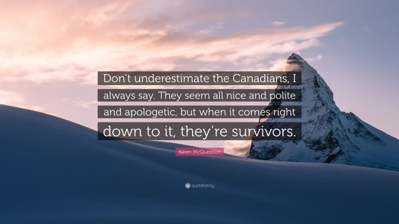 Karen McQuestion Quote: “Don’t underestimate the Canadians, I always say. They seem all nice and polite and apologetic, but when it comes right down to it, they’re survivors.”