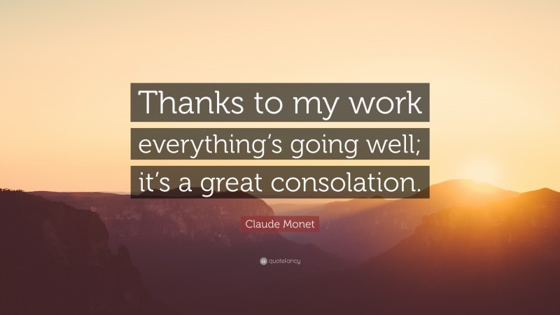 Claude Monet Quote: “Thanks to my work everything’s going well; it’s a great consolation.”