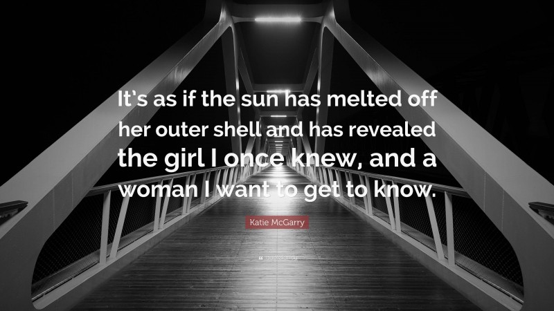 Katie McGarry Quote: “It’s as if the sun has melted off her outer shell and has revealed the girl I once knew, and a woman I want to get to know.”