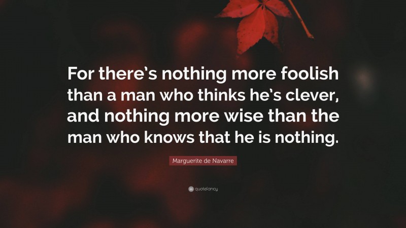 Marguerite de Navarre Quote: “For there’s nothing more foolish than a man who thinks he’s clever, and nothing more wise than the man who knows that he is nothing.”