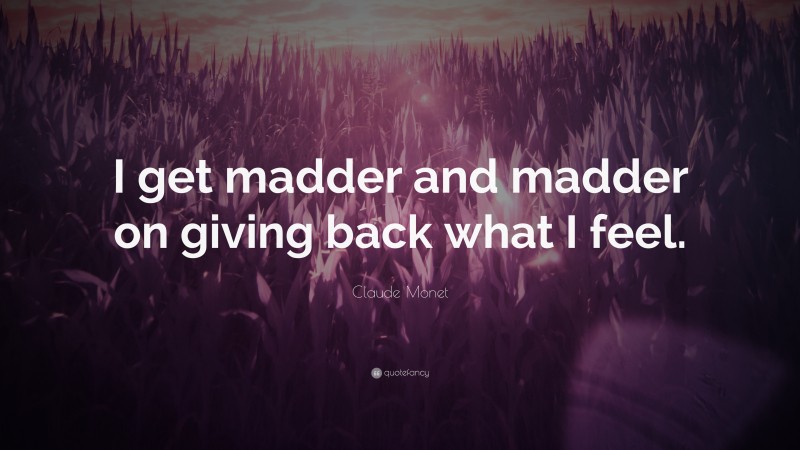 Claude Monet Quote: “I get madder and madder on giving back what I feel.”