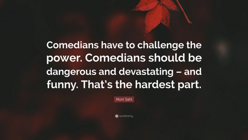 Mort Sahl Quote: “Comedians have to challenge the power. Comedians should be dangerous and devastating – and funny. That’s the hardest part.”