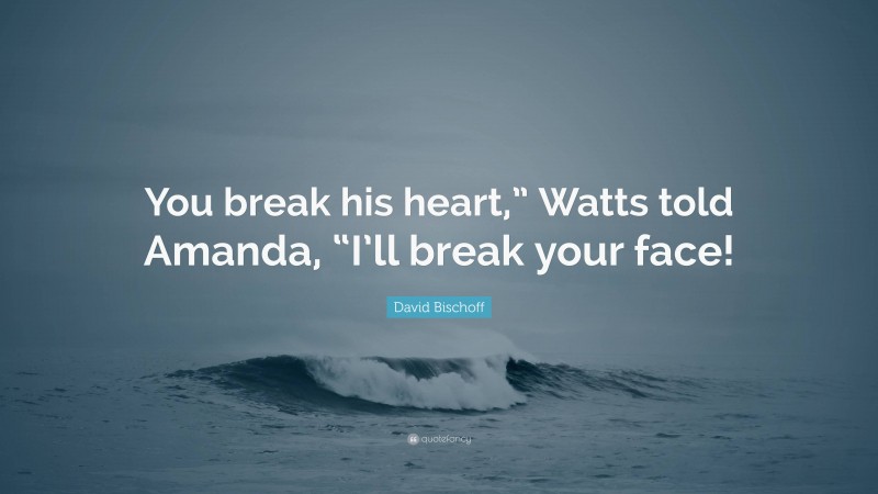 David Bischoff Quote: “You break his heart,” Watts told Amanda, “I’ll break your face!”