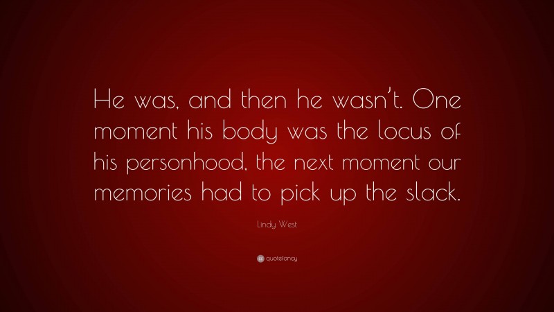 Lindy West Quote: “He was, and then he wasn’t. One moment his body was the locus of his personhood, the next moment our memories had to pick up the slack.”
