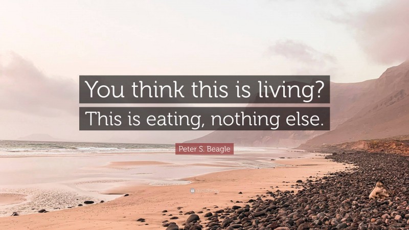 Peter S. Beagle Quote: “You think this is living? This is eating, nothing else.”