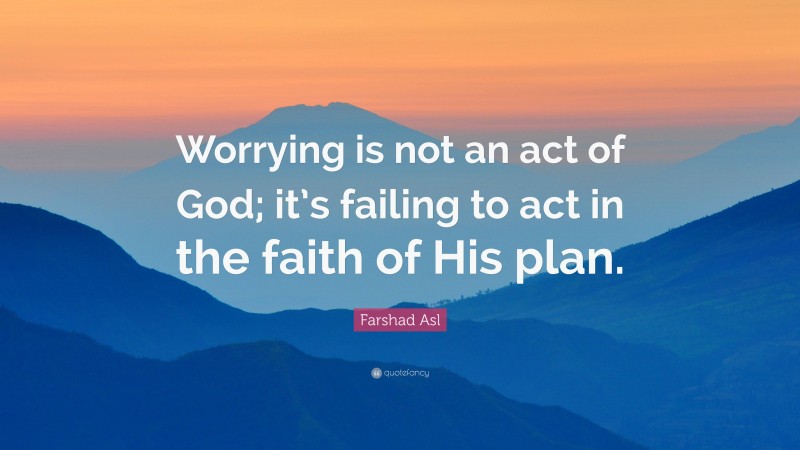 Farshad Asl Quote: “Worrying is not an act of God; it’s failing to act in the faith of His plan.”