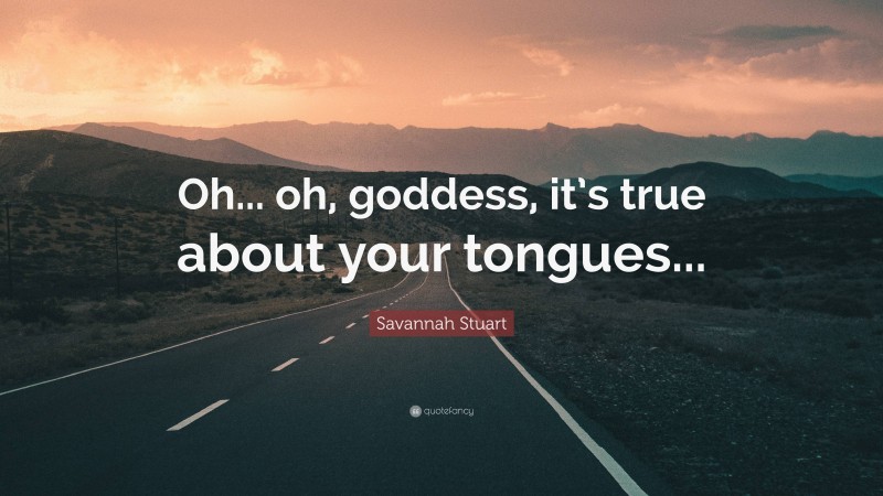 Savannah Stuart Quote: “Oh... oh, goddess, it’s true about your tongues...”