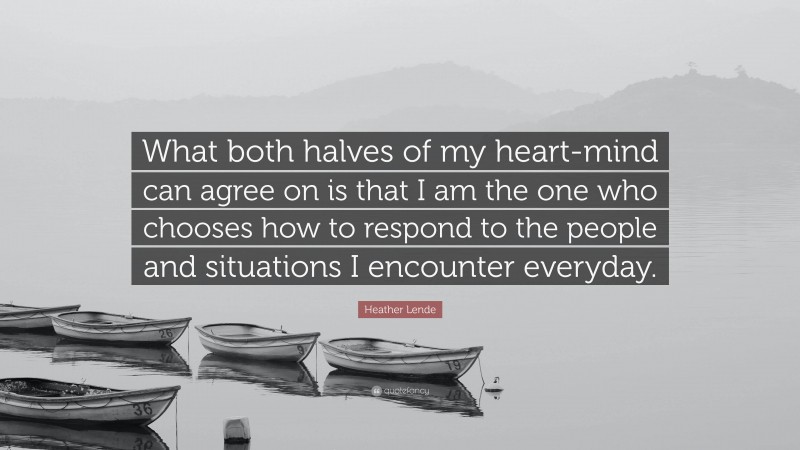 Heather Lende Quote: “What both halves of my heart-mind can agree on is that I am the one who chooses how to respond to the people and situations I encounter everyday.”