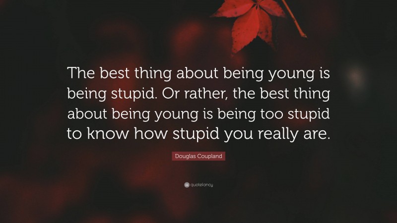 Douglas Coupland Quote: “The best thing about being young is being stupid. Or rather, the best thing about being young is being too stupid to know how stupid you really are.”