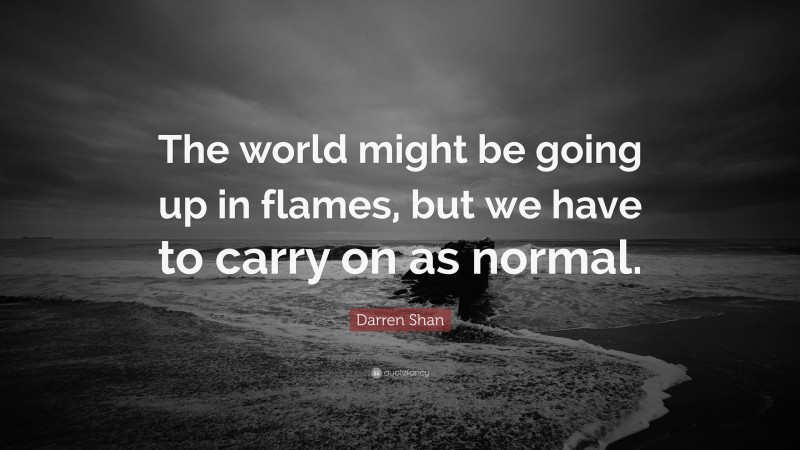 Darren Shan Quote: “The world might be going up in flames, but we have to carry on as normal.”