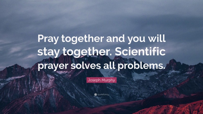 Joseph Murphy Quote: “Pray together and you will stay together. Scientific prayer solves all problems.”