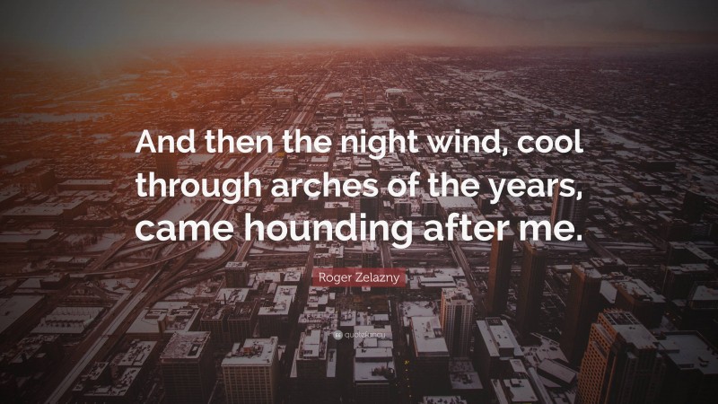 Roger Zelazny Quote: “And then the night wind, cool through arches of the years, came hounding after me.”