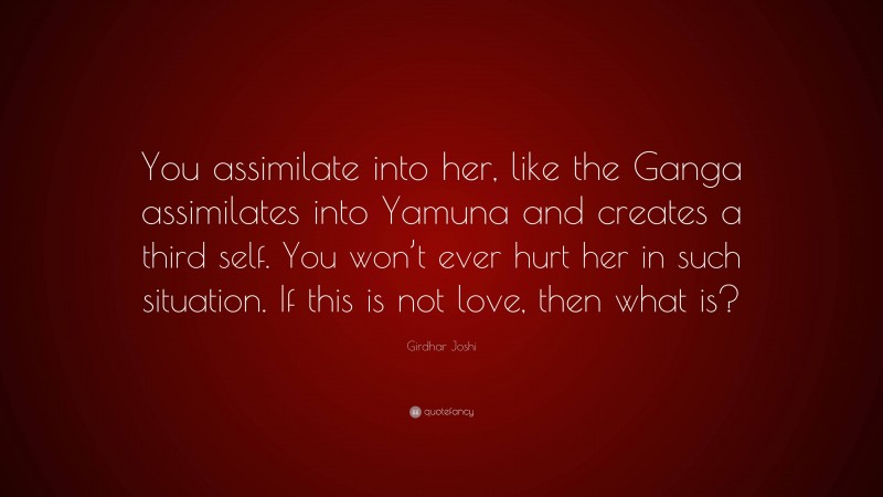Girdhar Joshi Quote: “You assimilate into her, like the Ganga assimilates into Yamuna and creates a third self. You won’t ever hurt her in such situation. If this is not love, then what is?”