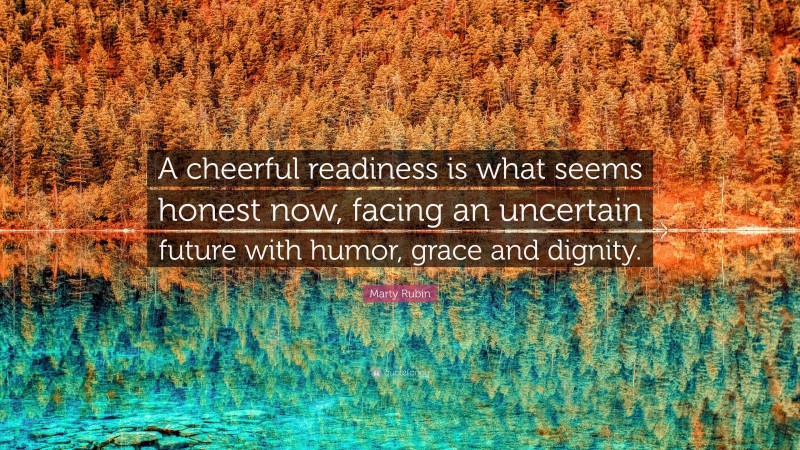 Marty Rubin Quote: “A cheerful readiness is what seems honest now, facing an uncertain future with humor, grace and dignity.”