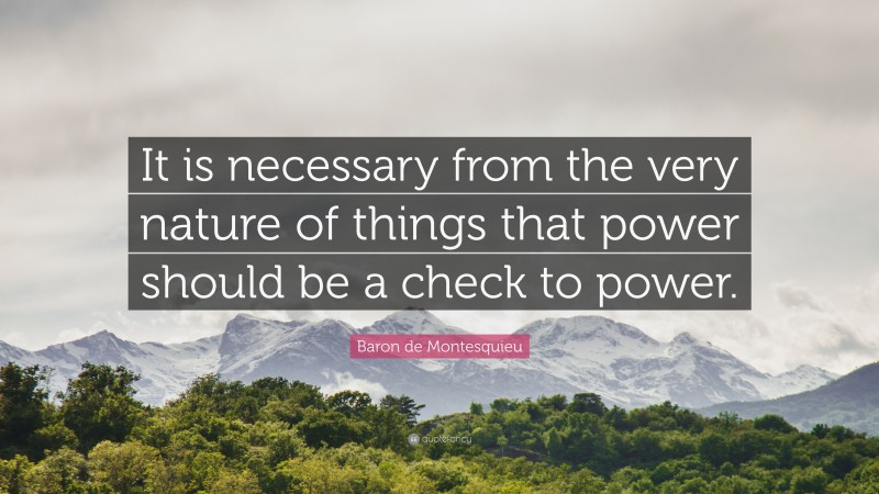 Baron de Montesquieu Quote: “It is necessary from the very nature of things that power should be a check to power.”
