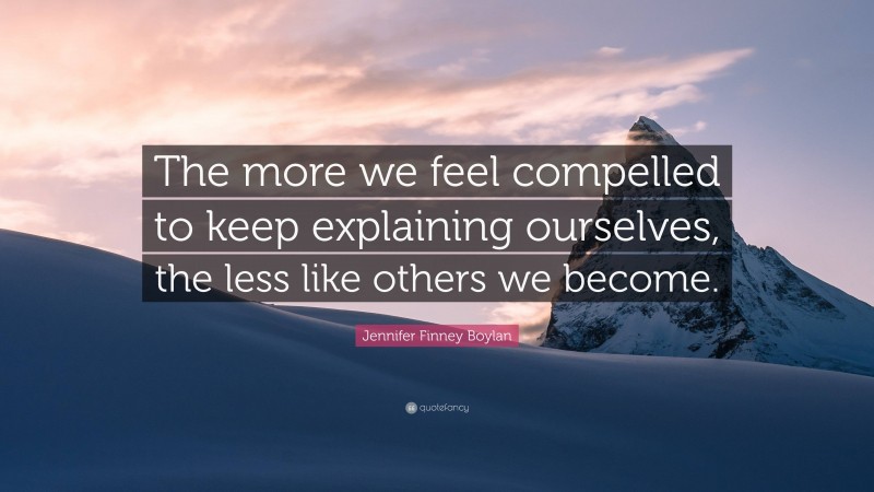 Jennifer Finney Boylan Quote: “The more we feel compelled to keep explaining ourselves, the less like others we become.”