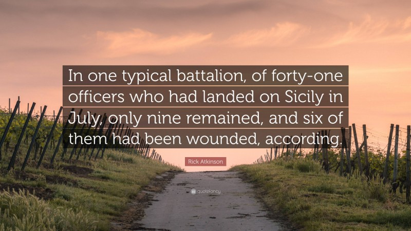 Rick Atkinson Quote: “In one typical battalion, of forty-one officers who had landed on Sicily in July, only nine remained, and six of them had been wounded, according.”
