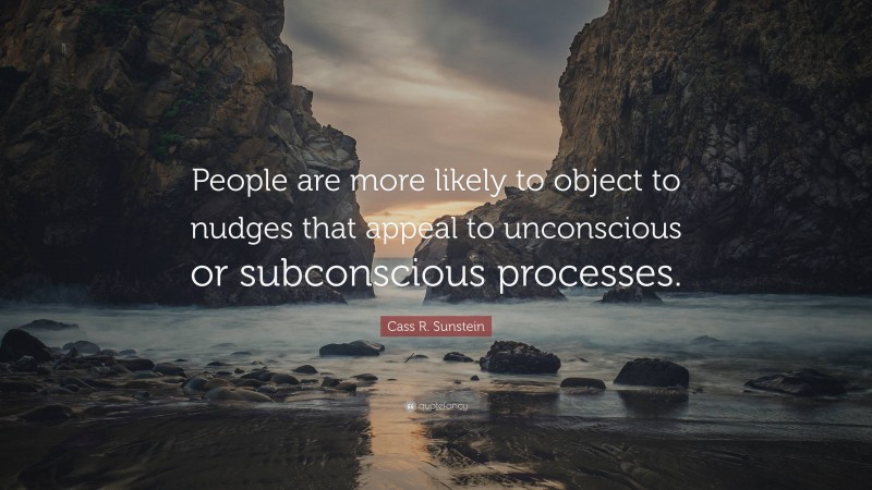 Cass R. Sunstein Quote: “People are more likely to object to nudges that appeal to unconscious or subconscious processes.”