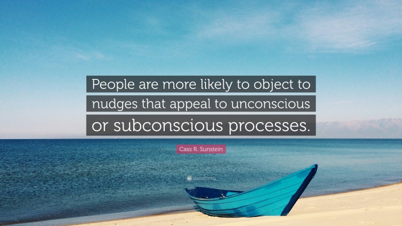 Cass R. Sunstein Quote: “People are more likely to object to nudges that appeal to unconscious or subconscious processes.”