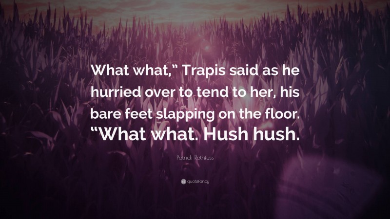 Patrick Rothfuss Quote: “What what,” Trapis said as he hurried over to tend to her, his bare feet slapping on the floor. “What what. Hush hush.”
