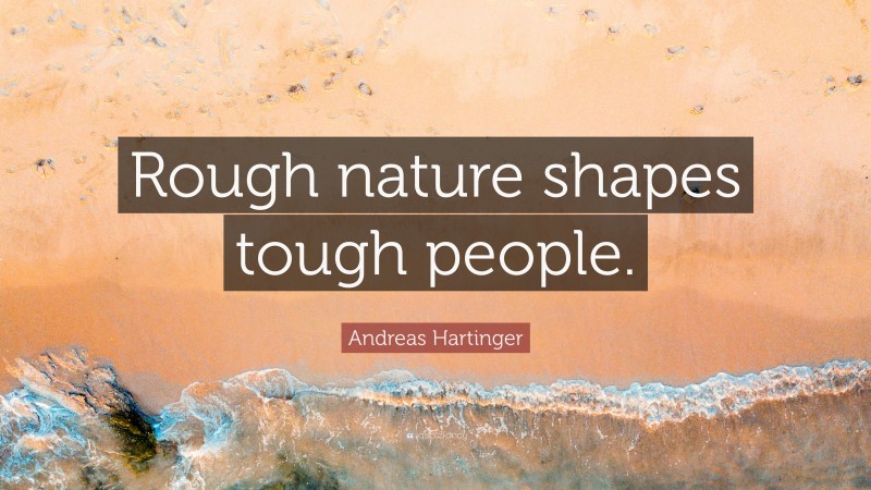 Andreas Hartinger Quote: “Rough nature shapes tough people.”
