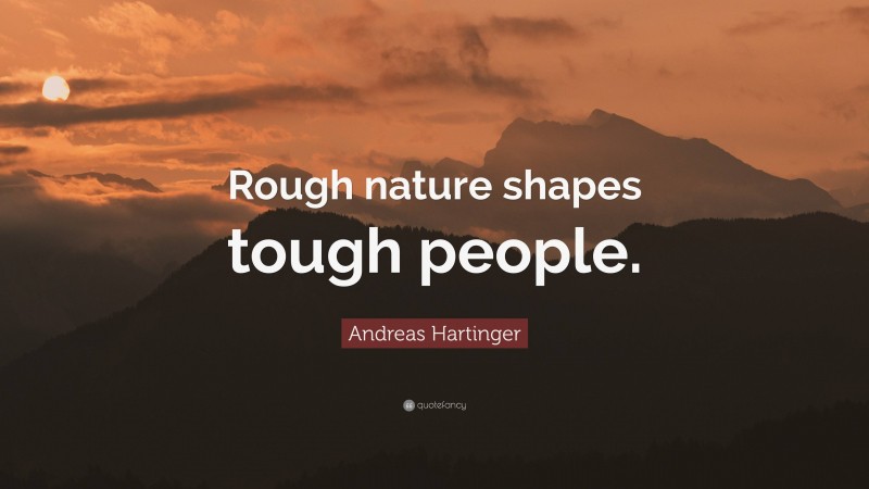 Andreas Hartinger Quote: “Rough nature shapes tough people.”